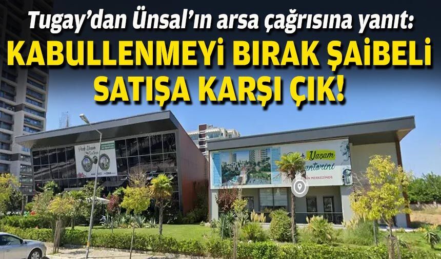 Tugay’dan Ünsal’ın arsa çağrısına yanıt: Kabullenmeyi bırak, şaibeli satışa karşı çık!