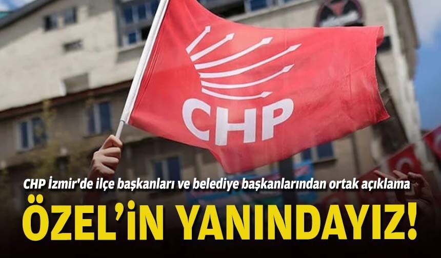CHP İzmir'de ilçe başkanları ve belediye başkanlarından ortak açıklama: Özel'in yanındayız!