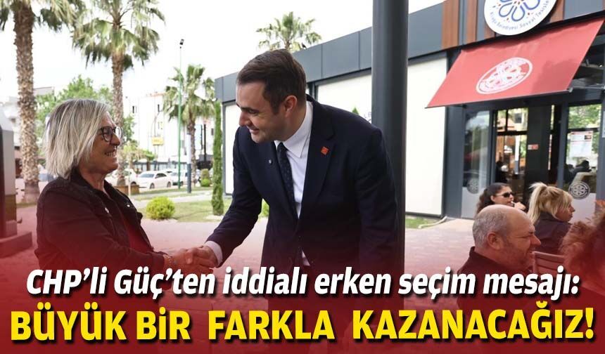 CHP'li Güç'ten iddialı erken seçim mesajı: Büyük bir farkla kazanacağız