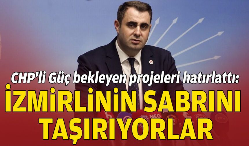 CHP'li Güç bekleyen projeleri hatırlattı: İzmirlinin sabrını taşırıyorlar