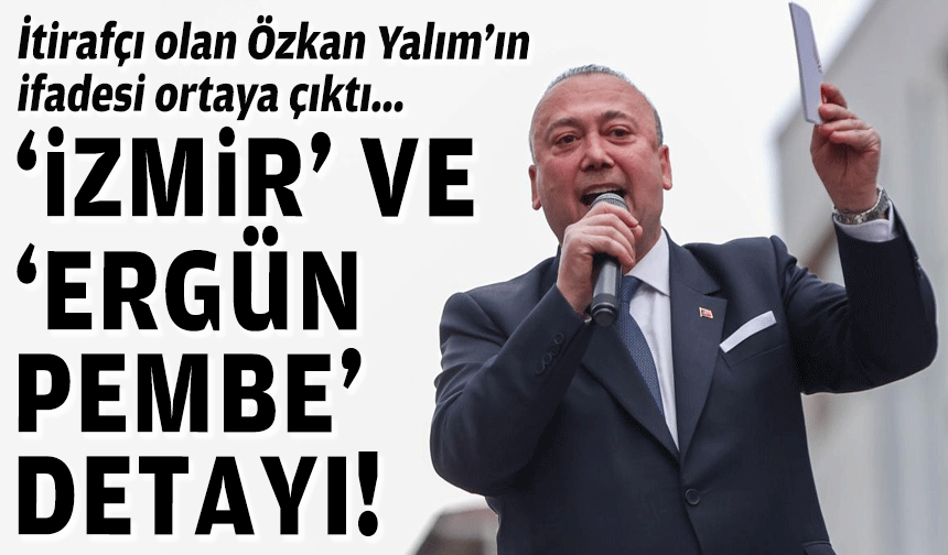 İtirafçı olan Özkan Yalım’ın ifadesi ortaya çıktı... 'İzmir' ve ‘Ergün Pembe’ detayı!