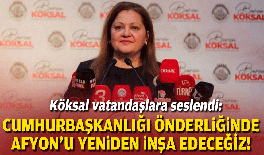 Köksal vatandaşlara seslendi: Cumhurbaşkanının önderliğinde Afyon'u yeniden inşa edeceğiz!