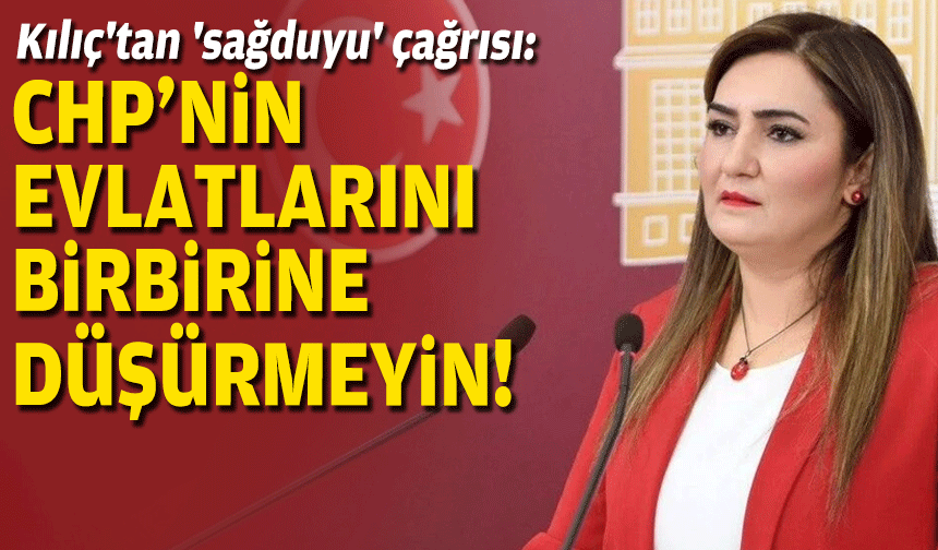 Kılıç'tan 'sağduyu' çağrısı: CHP'nin evlatlarını birbirine düşürmeyin!