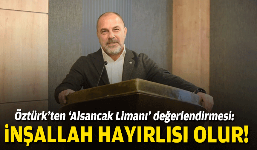 Öztürk’ten ‘Alsancak Limanı’ değerlendirmesi: İnşallah hayırlısı olur!