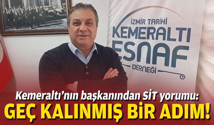 Kemeraltı’nın başkanından SİT yorumu: Geç kalınmış bir adım!