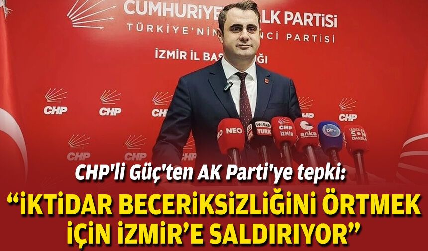 CHP'li Güç'ten AK Parti'ye tepki: "İktidar, beceriksizliğini örtmek için İzmir’e saldırıyor"