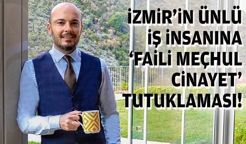 İzmir'in ünlü iş insanına "faili meçhul cinayet" tutuklaması!