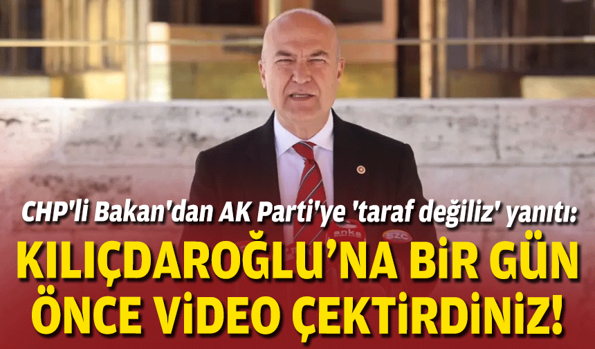 CHP'li Bakan'dan AK Parti'ye 'taraf değiliz' yanıtı: Kılıçdaroğlu'na bir gün önce video çektirdiniz!