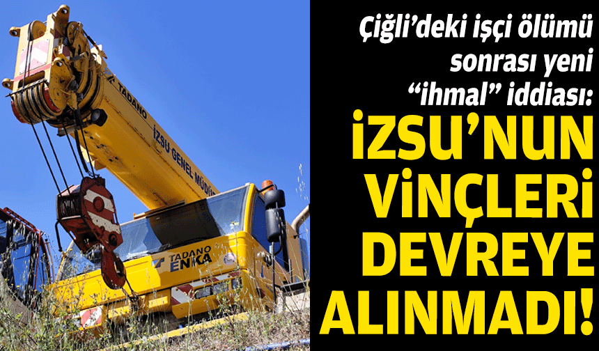 Çiğli’deki işçi ölümü sonrası yeni “ihmal” iddiası:  İZSU'nun vinçleri kullanılmadı!
