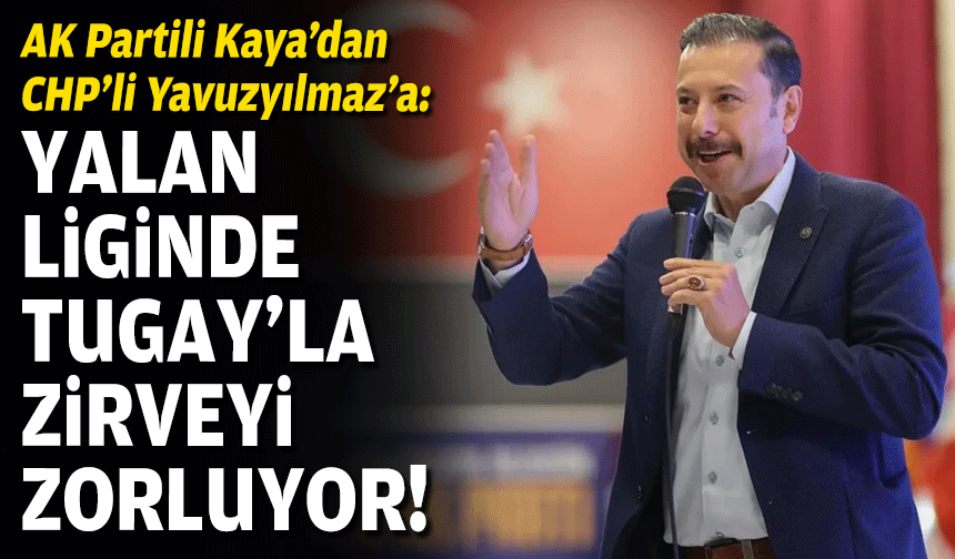 AK Partili Kaya’dan CHP’li Yavuzyılmaz’a: Yalan liginde Tugay’la zirveyi zorluyor!