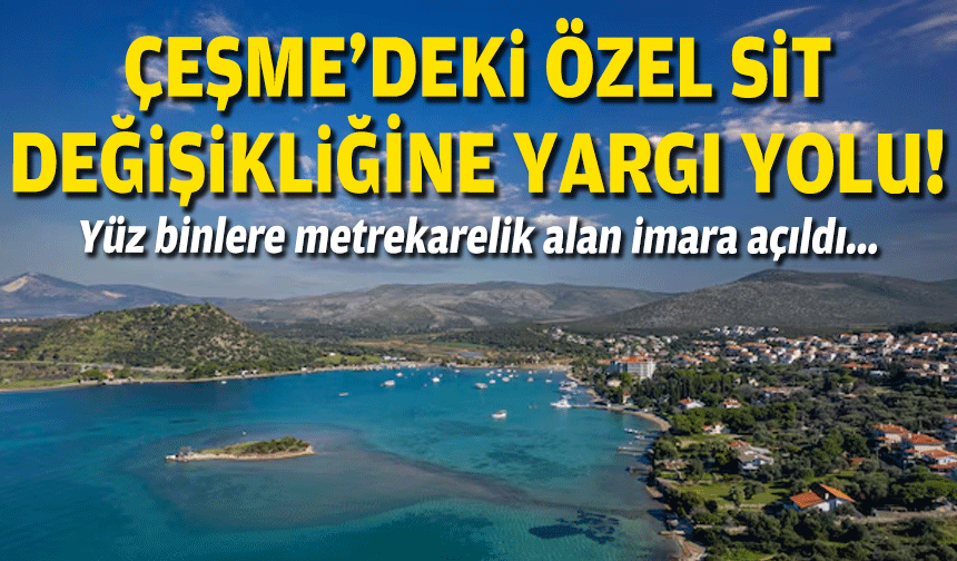 Yüz binlerce metrekarelik alan imara açıldı... Çeşme'deki özel SİT değişikliğine yargı yolu!