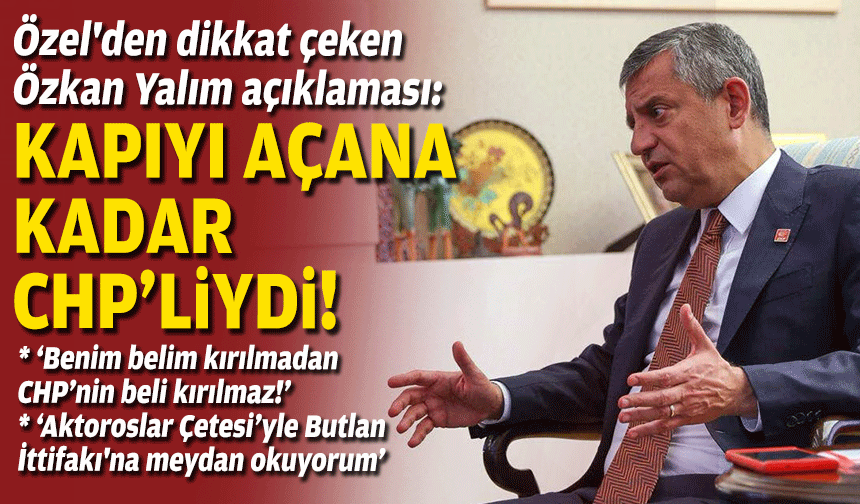 Özel'den dikkat çeken Özkan Yalım açıklaması: Kapıyı açana kadar CHP'liydi!