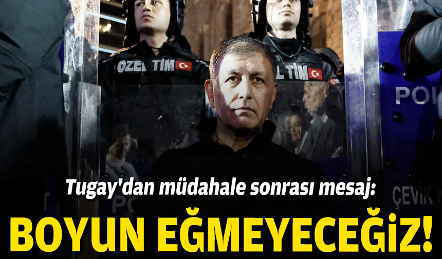 Tugay'dan müdahale sonrası mesaj: Boyun eğmeyeceğiz!