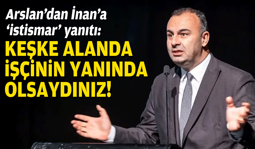 CHP’li Arslan’dan AK Partili İnan’a ‘istismar’ yanıtı: Keşke alanda işçilerin yanında olsaydınız!