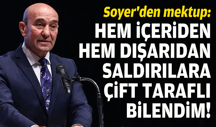 Soyer'den mektup: Hem içeriden hem dışarıdan saldırılara çift taraflı bilendim
