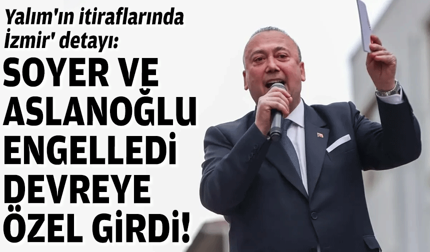 Yalım'ın itiraflarında 'İzmir' detayı: Soyer-Aslanoğlu engelledi, devreye Özel girdi!