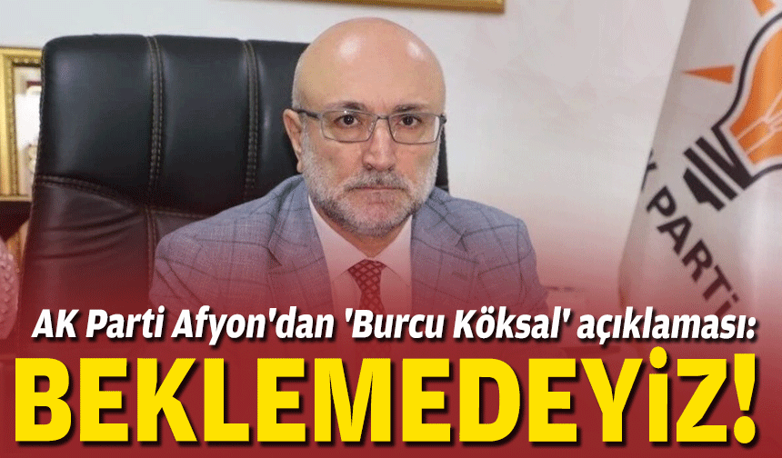 AK Parti Afyon'dan 'Burcu Köksal' açıklaması: Beklemedeyiz!