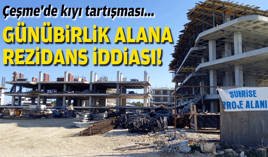 Çeşme'de kıyı tartışması... 'Günübirlik' alana 'rezidans' iddiası!