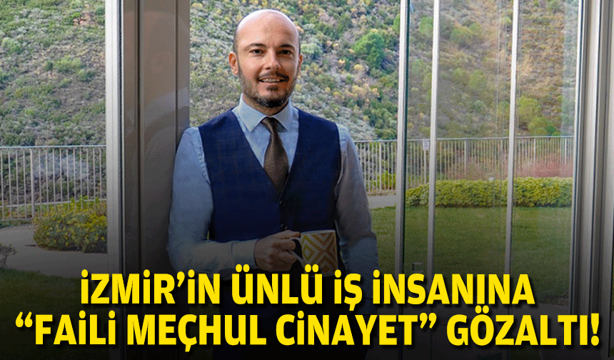 İzmir'in ünlü iş insanına "faili meçhul cinayet" gözaltısı!