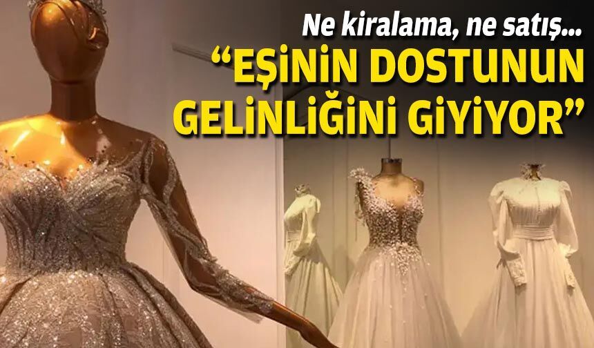 Ne kiralama, ne satış… “Eşinin dostunun gelinliğini giyiyor”