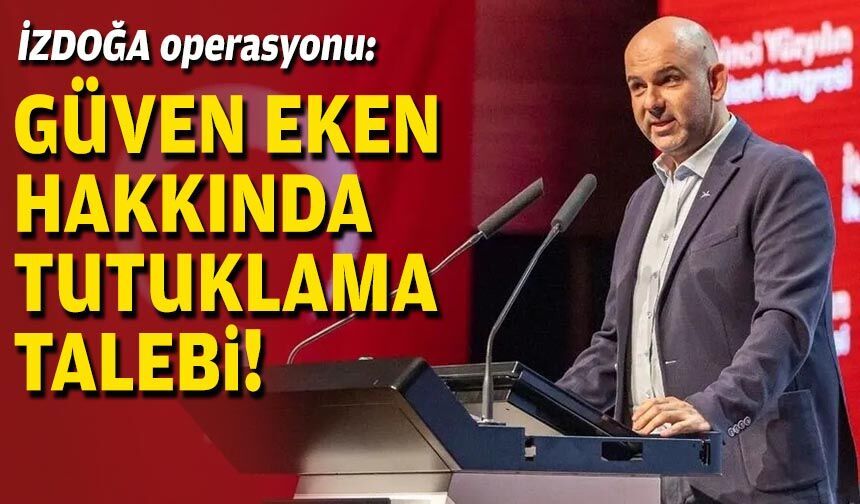 İZDOĞA operasyonu: Güven Eken hakkında tutuklama talebi!