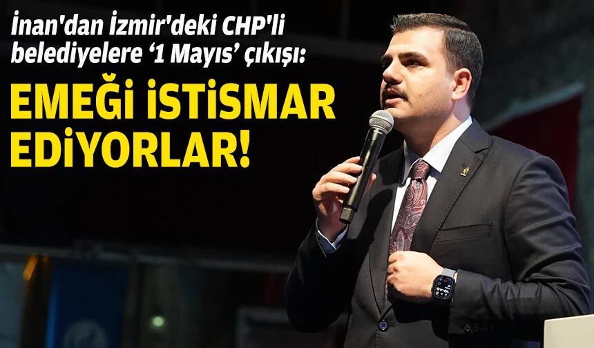 AK Partili İnan'dan İzmir'deki CHP'li belediyelere '1 Mayıs' çıkışı: Emeği istismar ediyorlar!