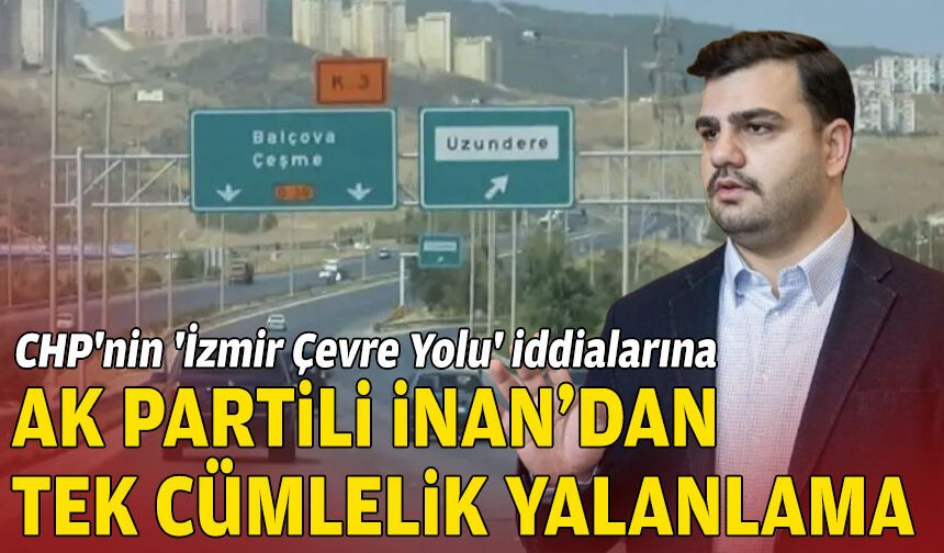 CHP'nin 'İzmir Çevre Yolu' iddialarına AK Partili İnan'dan tek cümlelik yalanlama!