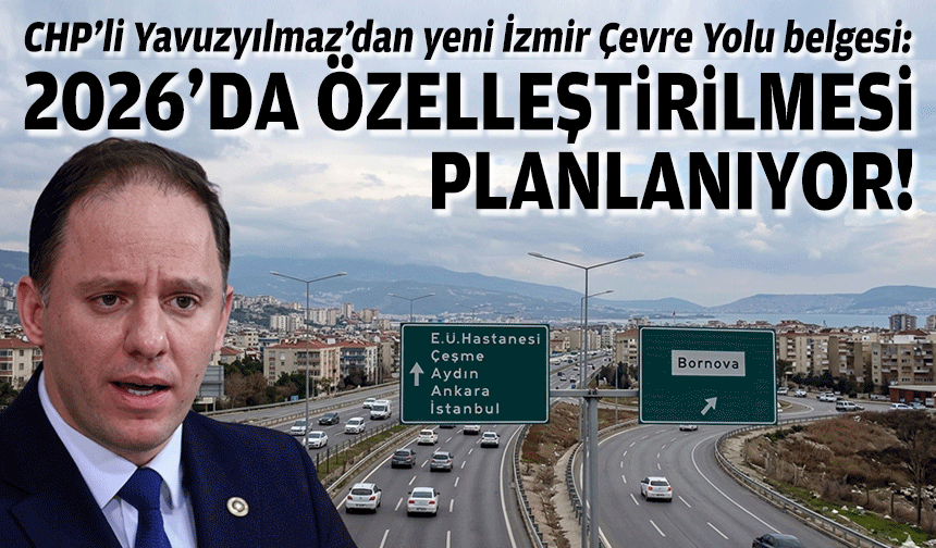 CHP’li Yavuzyılmaz’dan belgeli çıkış: İzmir'in otoyolları özelleşiyor mu?