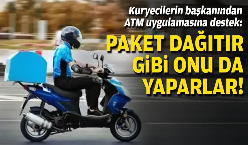 Kuryecilerin başkanından ATM uygulamasına destek: Paket dağıtır gibi onu da yaparlar!