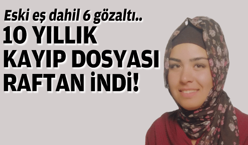 10 yıllık kayıp dosyası raftan indi... Eski eş dahil 6 gözaltı!