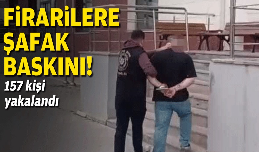 Firarilere şafak baskını: 157 kişi yakalandı!