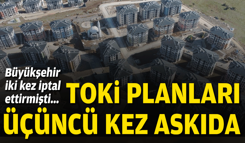 Büyükşehir iki kez iptal ettirmişti... TOKİ planları üçüncü kez askıda!