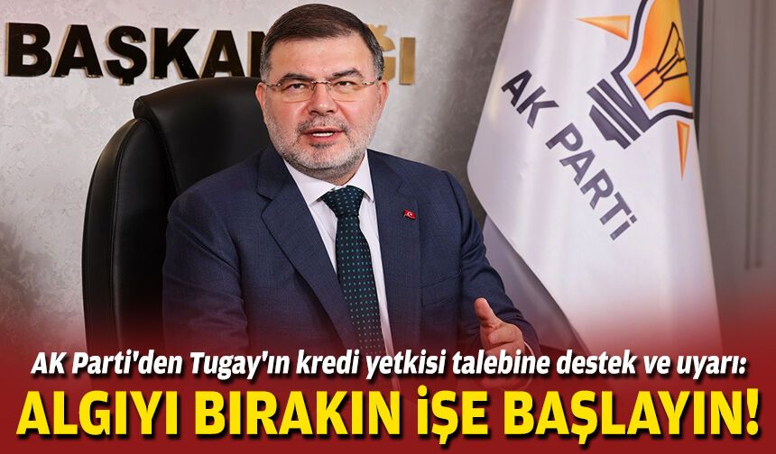 AK Parti'den Tugay'ın kredi yetkisi talebine destek ve uyarı: Algıyı bırakın, işe başlayın!