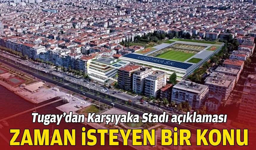 Tugay’dan yeni Karşıyaka Stadı açıklaması: Zaman isteyen bir konu