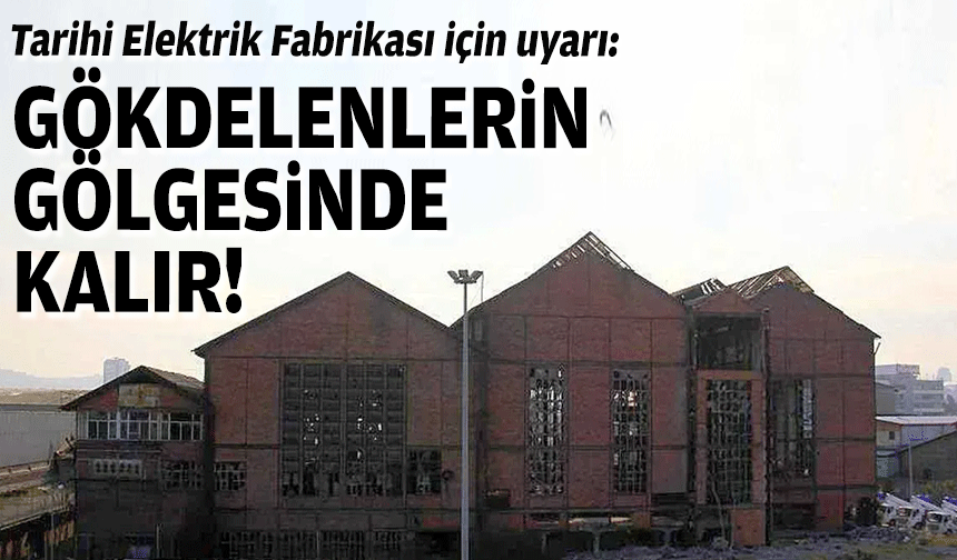 Tarihi Elektrik Fabrikası için uyarı: Gökdelenlerin gölgesinde kalır!