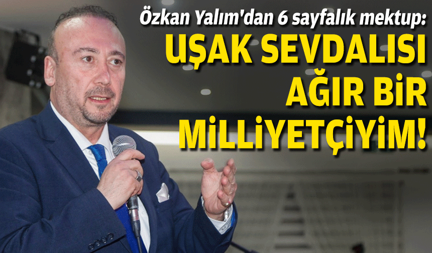 Özkan Yalım'dan 6 sayfalık mektup: Uşak sevdalısı ağır bir milliyetçiyim!