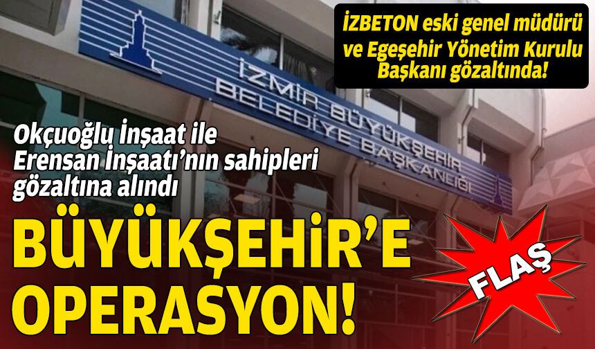 İzmir Büyükşehir’e operasyon: Egeşehir’de ve Okçuoğlu İnşaat’ta gözaltılar!