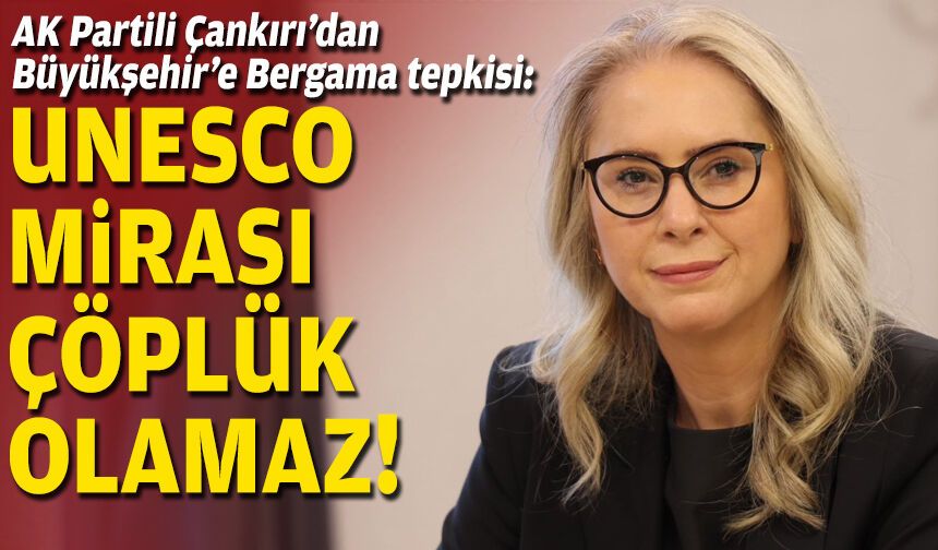 AK Partili Çankırı’dan Büyükşehir’e Bergama tepkisi: UNESCO Mirası çöplük olamaz!