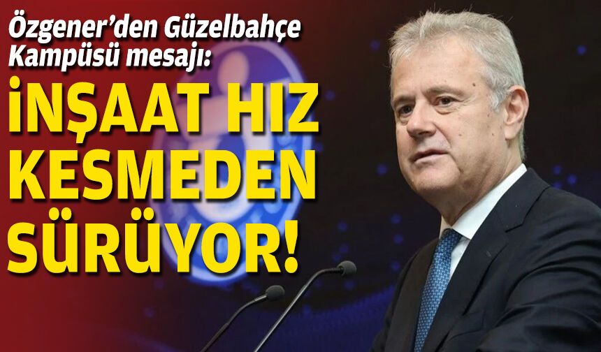 Özgener’den Güzelbahçe Kampüsü mesajı: İnşaat hız kesmeden sürüyor!