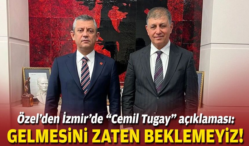 Özel’den İzmir’de “Cemil Tugay” açıklaması: Gelmesini zaten beklemeyiz!