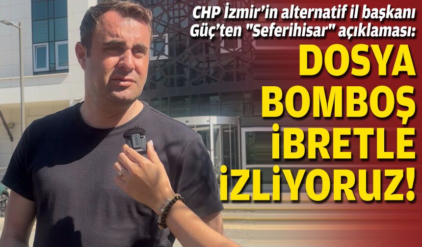 CHP İzmir’in alternatif il başkanı Güç’ten "Seferihisar" açıklaması: Dosya bomboş, ibretle izliyoruz!