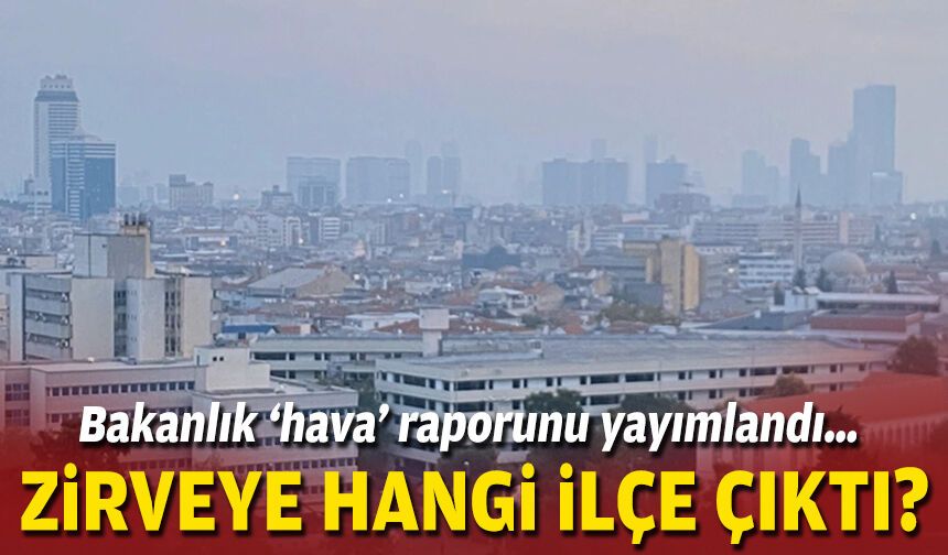 Bakanlık ‘hava’ raporunu yayımlandı… Zirveye hangi ilçe çıktı?