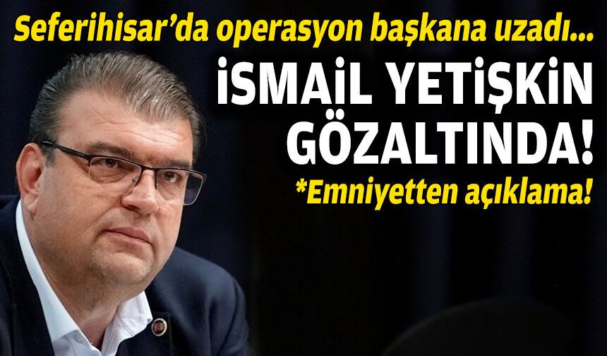 Seferihisar Belediyesi’nde operasyon başkana uzadı: Başkan Yetişkin gözaltına alındı!