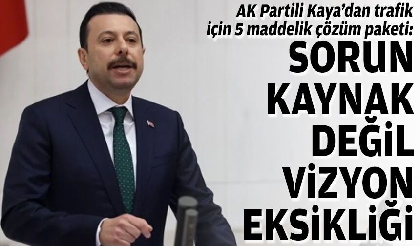 AK Partili Kaya’dan trafik için 5 maddelik çözüm paketi: Sorun kaynak değil vizyon eksikliği
