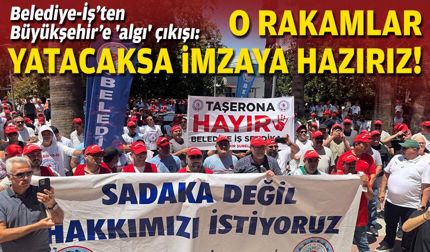 Belediye-İş’ten Büyükşehir’e 'algı' çıkışı: O rakamlar yatacaksa imzaya hazırız!