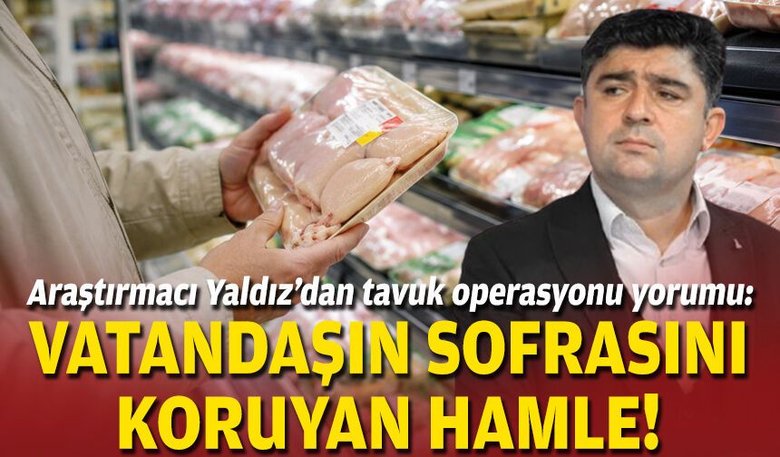 Araştırmacı Yaldız’dan tavuk operasyonu yorumu: Vatandaşın sofrasını koruyan hamle!