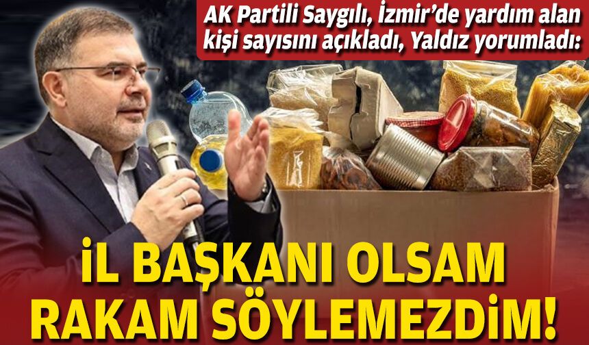 AK Partili Saygılı, İzmir’de yardım alan kişi sayısını açıkladı, Yaldız yorumladı: İl başkanı olsam rakam söylemezdim!
