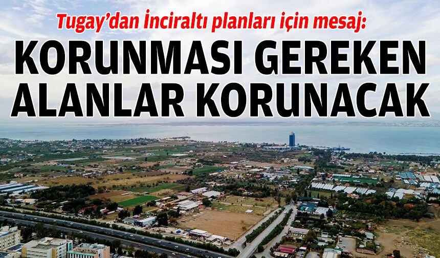 Tugay’dan İnciraltı planları için mesaj: Korunması gereken alanlar korunacak