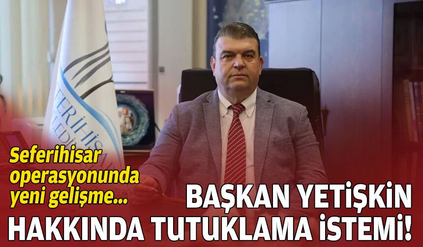 Seferihisar operasyonu: Başkan Yetişkin hakkında tutuklama istemi!