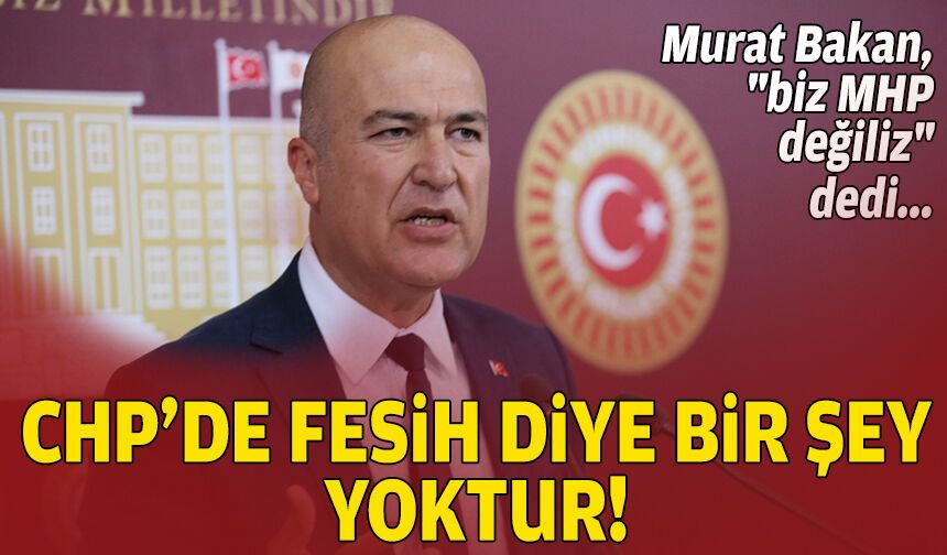 Murat Bakan, "biz MHP değiliz" dedi: CHP’de fesih diye bir şey yoktur!
